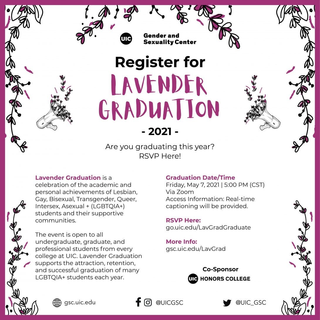 The GSC’s Lavender Graduation registration poster for the UIC’s 2021 graduating class. A purple border with lavender plants in all corners as well as the top center on a plain white background. The GSC logo is at the top, followed by the Lavender Graduation title and headline below. In smaller text is the information about the graduation, date, RSVP link, and the UIC Honors College logo as the Co-Sponsor for the event. At the bottom are the GSC social media links for the website, Facebook, Instagram, and Twitter.