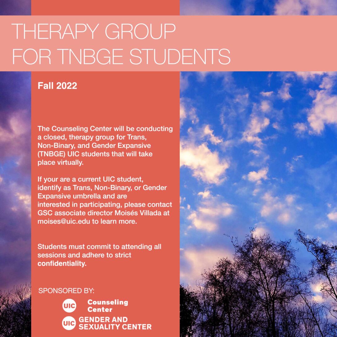 Poster for the Fall 2022 TGNC Therapy Group run by the Counseling Center and the GSC. Background is a photo of purple and pink clouds against a light blue sky. At the top of the page is a purple rectangle with the title in bold white letters. On the left side of the poster, behind the purple rectangle, is a vertical, orange transparent rectangle with the information regarding the therapy group in white text. At the bottom of the strip are the UIC Counseling Center and GSC logos.