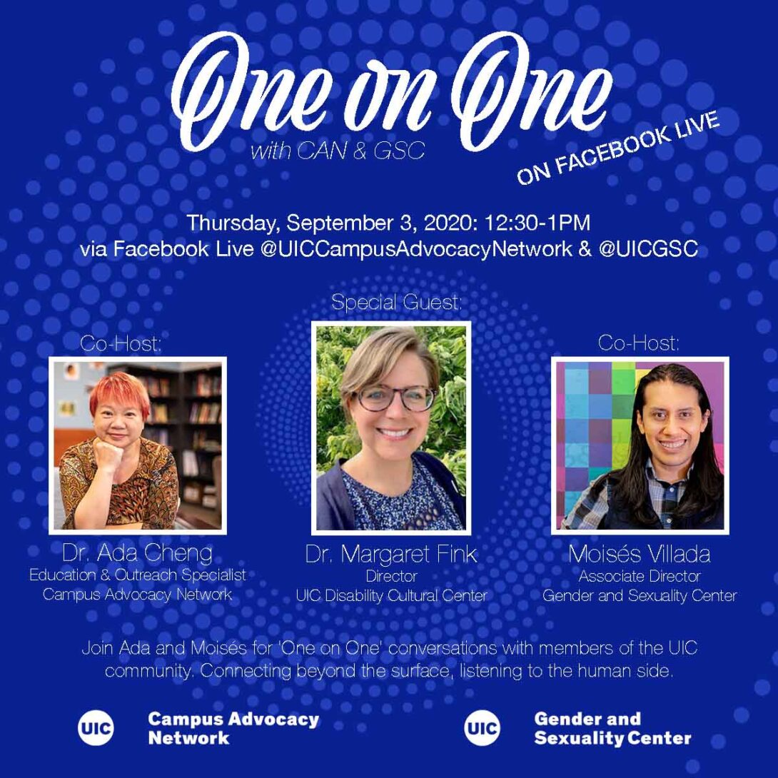 Promo poster for the GSC's One on One livestreams. Background is a dark blue background with light blue spiral circles. The One on One logo is at the top of the poster, with the information of the livestream in white text below. Pictures of Dr. Ada, Dr. Margaret Fink, and Moisés are side by side in squares next to each other with their respective titles below. Another description about the event is in text below that as well as both the UIC Campus Advocacy Network and GSC logo at the bottom.